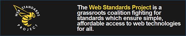 The Web Standard Project is a grassroots coalition fighting for standards which 
            ensure simple, affordable access to web technologies for all.