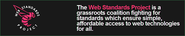 The Web Standard Project is a grassroots coalition fighting for standards which 
            ensure simple, affordable access to web technologies for all.