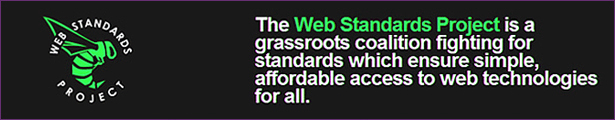 The Web Standard Project is a grassroots coalition fighting for standards which 
            ensure simple, affordable access to web technologies for all.